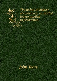 The technical history of commerce; or, Skilled labour applied to production