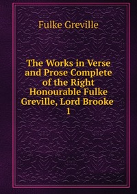 The Works in Verse and Prose Complete of the Right Honourable Fulke Greville, Lord Brooke