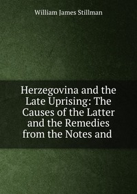 Herzegovina and the Late Uprising: The Causes of the Latter and the Remedies from the Notes and