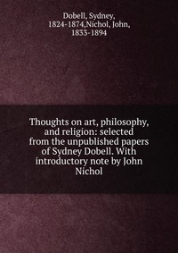 Thoughts on art, philosophy, and religion: selected from the unpublished papers of Sydney Dobell. With introductory note by John Nichol