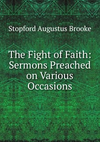 The Fight of Faith: Sermons Preached on Various Occasions