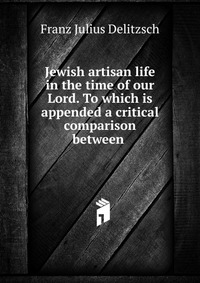 Jewish artisan life in the time of our Lord. To which is appended a critical comparison between