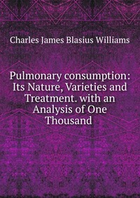 Pulmonary consumption: Its Nature, Varieties and Treatment. with an Analysis of One Thousand