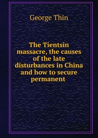 The Tientsin massacre, the causes of the late disturbances in China and how to secure permanent