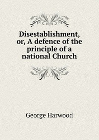 Disestablishment, or, A defence of the principle of a national Church