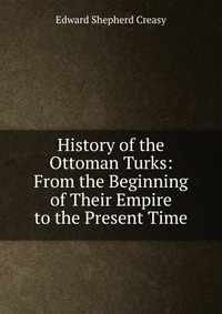 History of the Ottoman Turks: From the Beginning of Their Empire to the Present Time