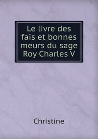 Le livre des fais et bonnes meurs du sage Roy Charles V