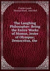 The Laughing Philosopher: Being the Entire Works of Momus, Jester of Olympus; Democritus, the