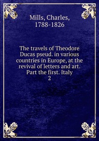 The travels of Theodore Ducas pseud. in various countries in Europe, at the revival of letters and art. Part the first. Italy