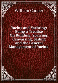 Yachts and Yachting: Being a Treatise On Building, Sparring, Canvassing, Sailing and the General Management of Yachts