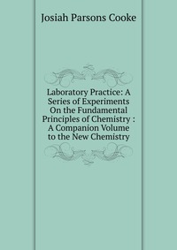 Laboratory Practice: A Series of Experiments On the Fundamental Principles of Chemistry : A Companion Volume to the New Chemistry