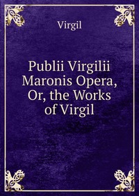 Publii Virgilii Maronis Opera, Or, the Works of Virgil