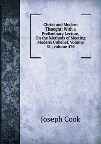 Christ and Modern Thought: With a Preliminary Lecture, On the Methods of Meeting Modern Unbelief, Volume 31; volume 476