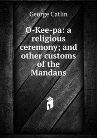 O-Kee-pa: a religious ceremony; and other customs of the Mandans