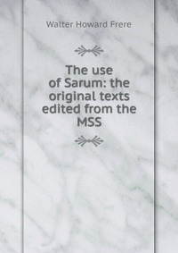 The use of Sarum: the original texts edited from the MSS