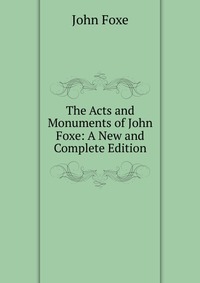 The Acts and Monuments of John Foxe: A New and Complete Edition