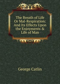 The Breath of Life Or Mal-Respiration: And Its Effects Upon the Enjoyments & Life of Man