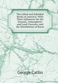 The Lifted and Subsided Rocks of America: With Their Influences On the Oceanic, Atmospheric and Land Currents, and the Distribution of Races