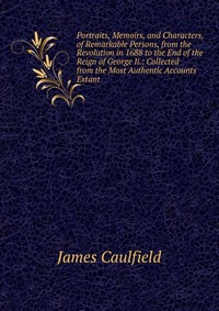 Portraits, Memoirs, and Characters, of Remarkable Persons, from the Revolution in 1688 to the End of the Reign of George Ii.: Collected from the Most Authentic Accounts Extant