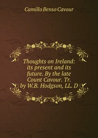 Thoughts on Ireland: its present and its future. By the late Count Cavour. Tr. by W.B. Hodgson, LL. D