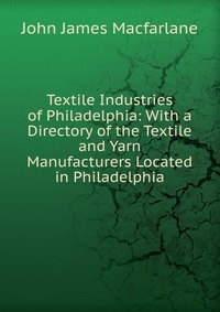 Textile Industries of Philadelphia: With a Directory of the Textile and Yarn Manufacturers Located in Philadelphia