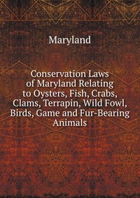 Conservation Laws of Maryland Relating to Oysters, Fish, Crabs, Clams, Terrapin, Wild Fowl, Birds, Game and Fur-Bearing Animals