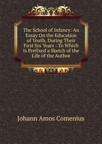 The School of Infancy: An Essay On the Education of Youth, During Their First Six Years : To Which Is Prefixed a Sketch of the Life of the Author