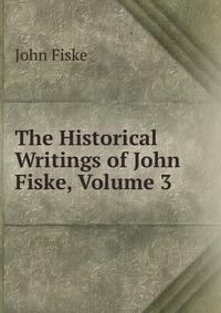 The Historical Writings of John Fiske, Volume 3