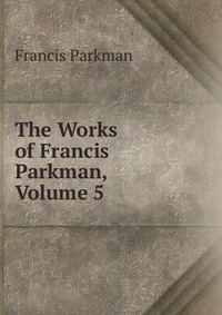 The Works of Francis Parkman, Volume 5