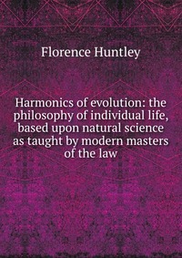 Harmonics of evolution: the philosophy of individual life, based upon natural science as taught by modern masters of the law