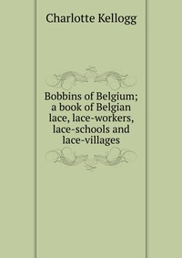 Bobbins of Belgium; a book of Belgian lace, lace-workers, lace-schools and lace-villages