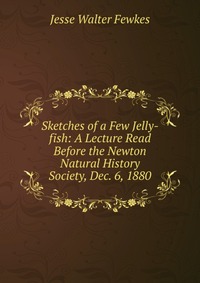 Sketches of a Few Jelly-fish: A Lecture Read Before the Newton Natural History Society, Dec. 6, 1880