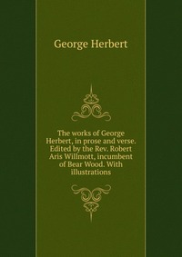 The works of George Herbert, in prose and verse. Edited by the Rev. Robert Aris Willmott, incumbent of Bear Wood. With illustrations