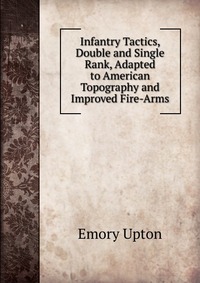 Infantry Tactics, Double and Single Rank, Adapted to American Topography and Improved Fire-Arms