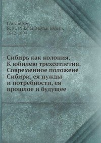 Сибирь как колония. К юбилею трехсотлетия. Современное положене Сибири, ея нужды и потребности, ея прошлое и будущее