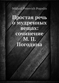 Простая речь о мудренных вещах: сочинение М. П. Погодина