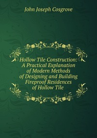 Hollow Tile Construction: A Practical Explanation of Modern Methods of Designing and Building Fireproof Residences of Hollow Tile