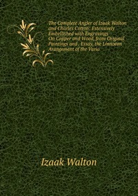 The Complete Angler of Izaak Walton and Charles Cotton: Estensively Embellished with Engravings On Copper and Wood, from Original Paintings and . Essay, the Linnoean Arangement of the Vario