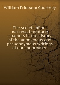 The secrets of our national literature; chapters in the history of the anonymous and pseudonymous writings of our countrymen