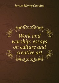 Work and worship: essays on culture and creative art