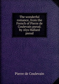 The wonderful romance, from the French of Pierre de Coulevain pseud. by Alys Hallard pseud