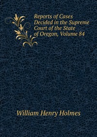 Reports of Cases Decided in the Supreme Court of the State of Oregon, Volume 84