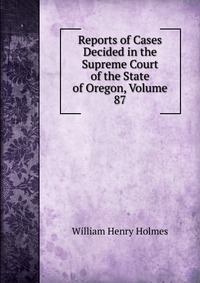 Reports of Cases Decided in the Supreme Court of the State of Oregon, Volume 87