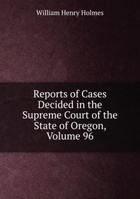 Reports of Cases Decided in the Supreme Court of the State of Oregon, Volume 96