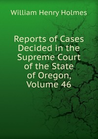 Reports of Cases Decided in the Supreme Court of the State of Oregon, Volume 46