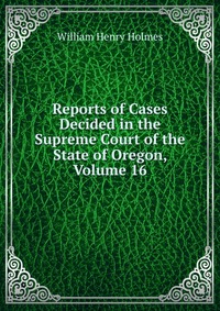 Reports of Cases Decided in the Supreme Court of the State of Oregon, Volume 16