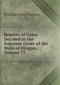 Reports of Cases Decided in the Supreme Court of the State of Oregon, Volume 77