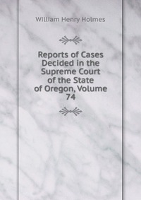 Reports of Cases Decided in the Supreme Court of the State of Oregon, Volume 74