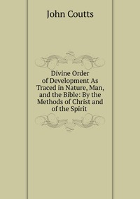 Divine Order of Development As Traced in Nature, Man, and the Bible: By the Methods of Christ and of the Spirit