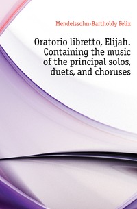 Oratorio libretto, Elijah. Containing the music of the principal solos, duets, and choruses